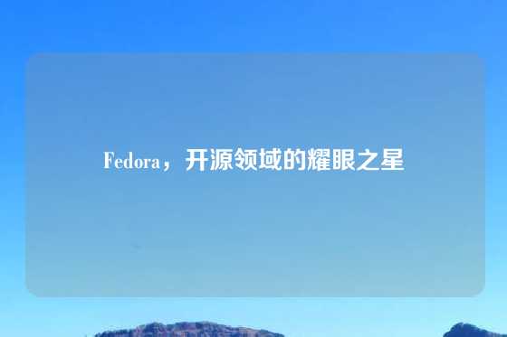 Fedora，开源领域的耀眼之星