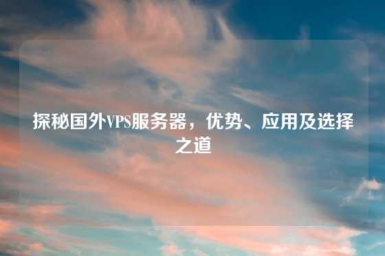 探秘国外VPS服务器，优势、应用及选择之道