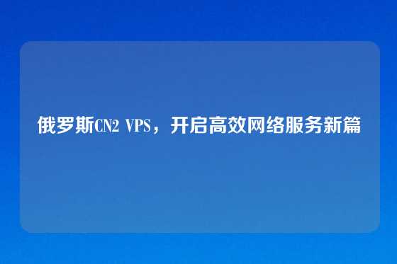 俄罗斯CN2 VPS，开启高效网络服务新篇