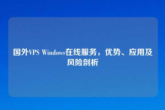 国外VPS Windows在线服务，优势、应用及风险剖析