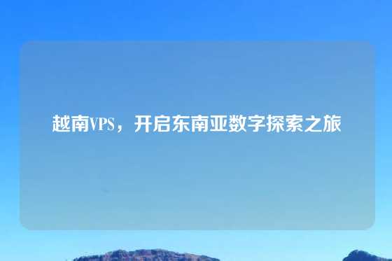 越南VPS，开启东南亚数字探索之旅