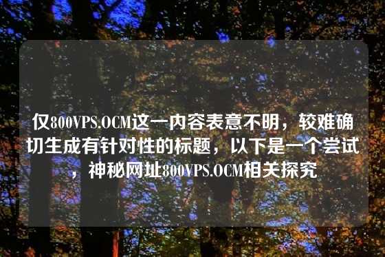 仅800VPS.OCM这一内容表意不明，较难确切生成有针对性的标题，以下是一个尝试，神秘网址800VPS.OCM相关探究
