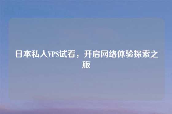 日本私人VPS试看，开启网络体验探索之旅