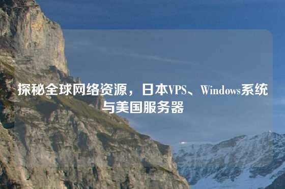 探秘全球网络资源，日本VPS、Windows系统与美国服务器