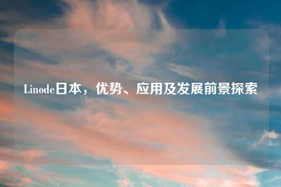 Linode日本，优势、应用及发展前景探索