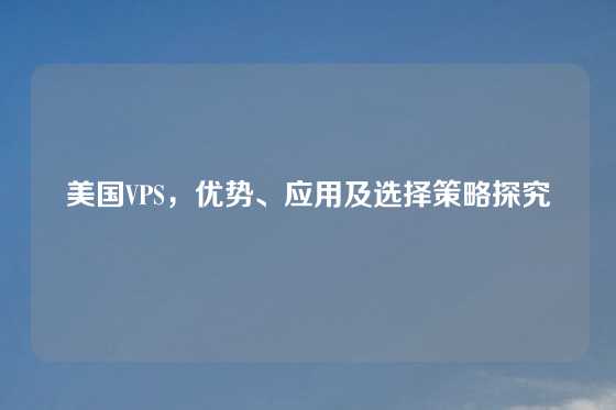 美国VPS，优势、应用及选择策略探究