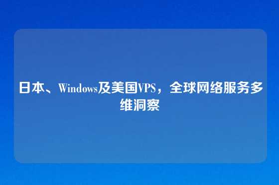 日本、Windows及美国VPS，全球网络服务多维洞察