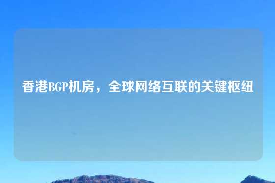 香港BGP机房，全球网络互联的关键枢纽