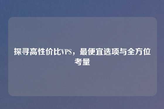 探寻高性价比VPS，最便宜选项与全方位考量