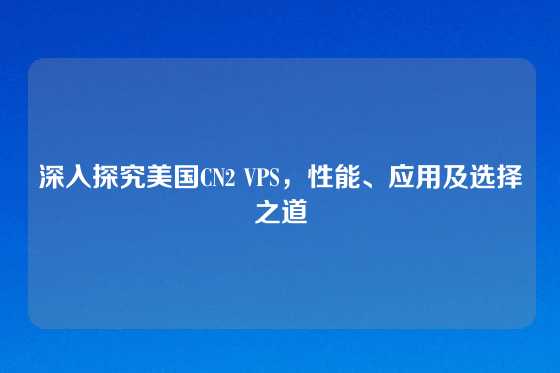 深入探究美国CN2 VPS，性能、应用及选择之道