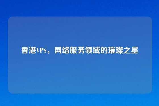 香港VPS，网络服务领域的璀璨之星