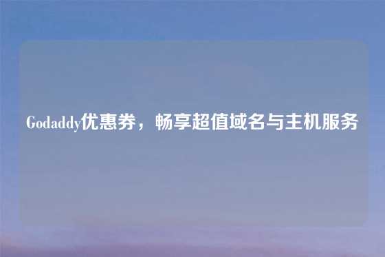 Godaddy优惠券，畅享超值域名与主机服务