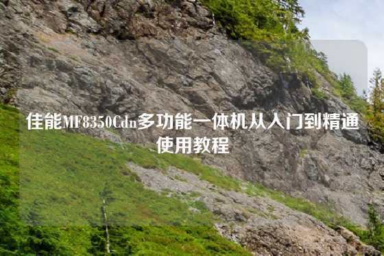 佳能MF8350Cdn多功能一体机从入门到精通使用教程