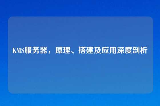 KMS服务器，原理、搭建及应用深度剖析