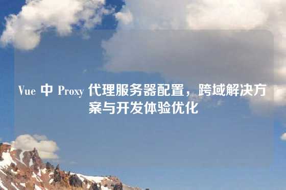 Vue 中 Proxy 代理服务器配置，跨域解决方案与开发体验优化