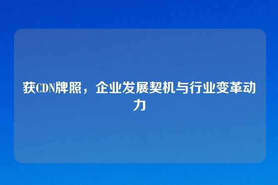 获CDN牌照，企业发展契机与行业变革动力
