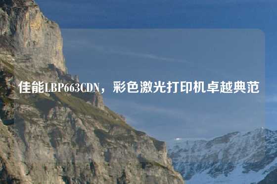 佳能LBP663CDN，彩色激光打印机卓越典范