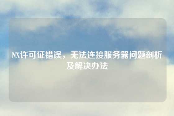 NX许可证错误，无法连接服务器问题剖析及解决办法