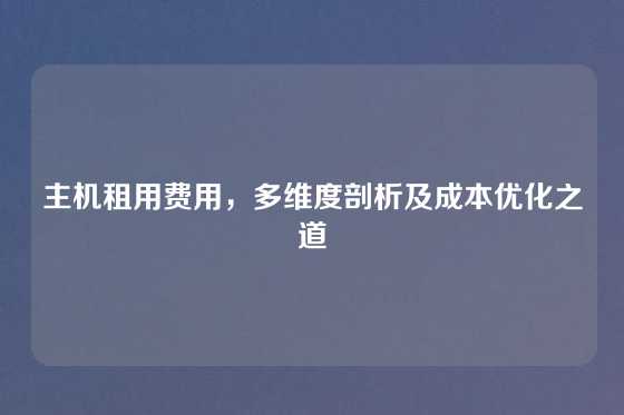 主机租用费用，多维度剖析及成本优化之道
