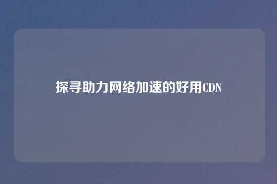 探寻助力网络加速的好用CDN