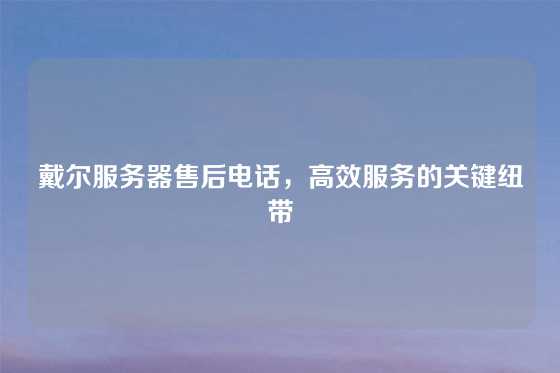 戴尔服务器售后电话，高效服务的关键纽带