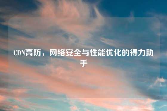 CDN高防，网络安全与性能优化的得力助手
