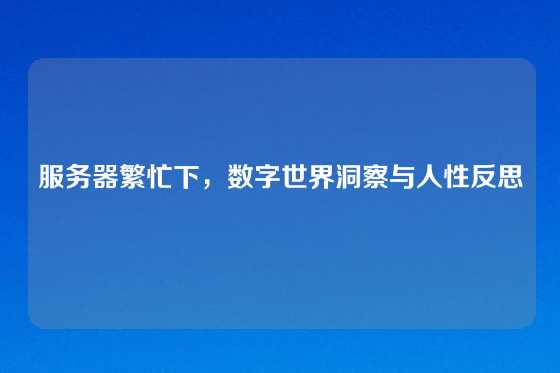 服务器繁忙下，数字世界洞察与人性反思