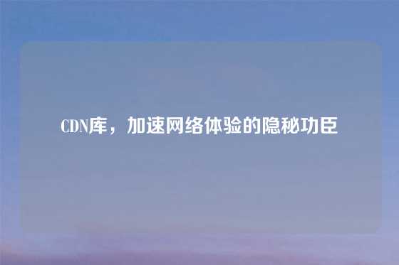 CDN库，加速网络体验的隐秘功臣