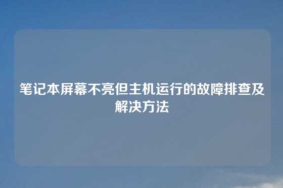 笔记本屏幕不亮但主机运行的故障排查及解决方法