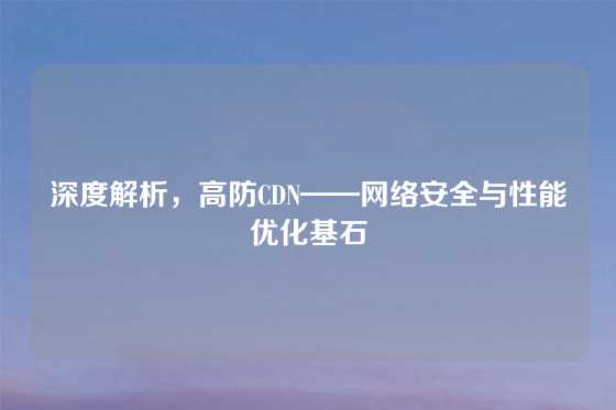 深度解析，高防CDN——网络安全与性能优化基石