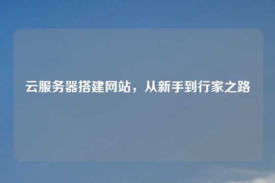 云服务器搭建网站，从新手到行家之路