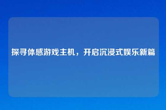 探寻体感游戏主机，开启沉浸式娱乐新篇