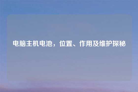 电脑主机电池，位置、作用及维护探秘