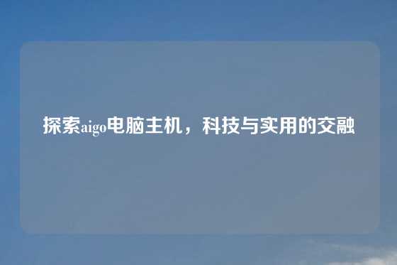 探索aigo电脑主机，科技与实用的交融