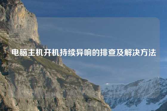 电脑主机开机持续异响的排查及解决方法