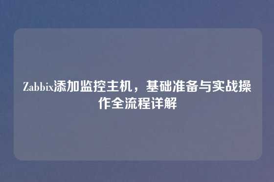 Zabbix添加监控主机，基础准备与实战操作全流程详解