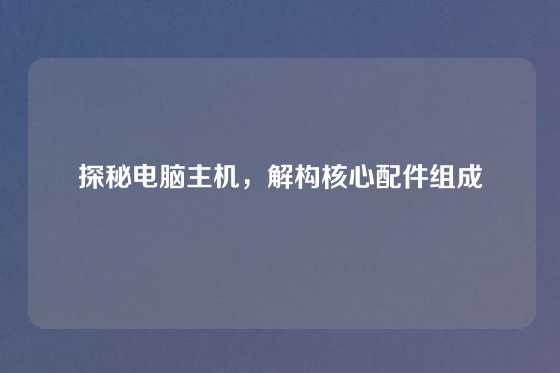 探秘电脑主机，解构核心配件组成