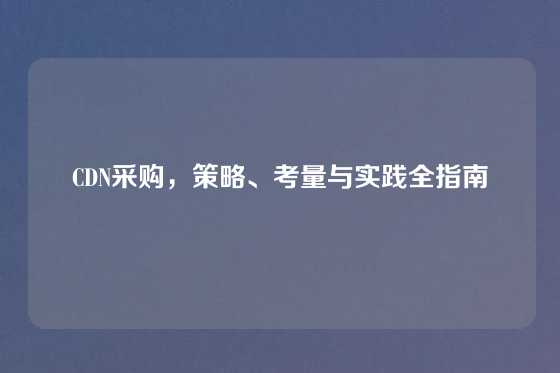 CDN采购，策略、考量与实践全指南