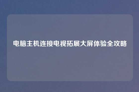 电脑主机连接电视拓展大屏体验全攻略