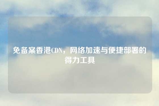 免备案香港CDN，网络加速与便捷部署的得力工具