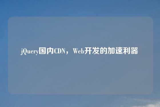 jQuery国内CDN，Web开发的加速利器