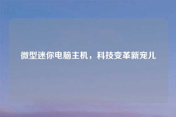 微型迷你电脑主机，科技变革新宠儿