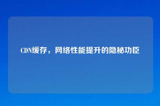 CDN缓存，网络性能提升的隐秘功臣