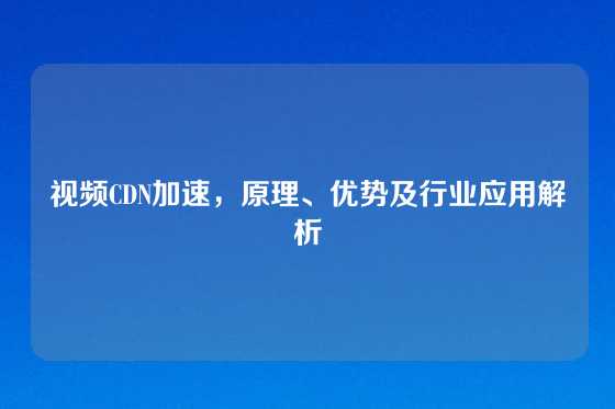 视频CDN加速，原理、优势及行业应用解析