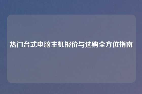 热门台式电脑主机报价与选购全方位指南