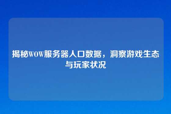 揭秘WOW服务器人口数据，洞察游戏生态与玩家状况