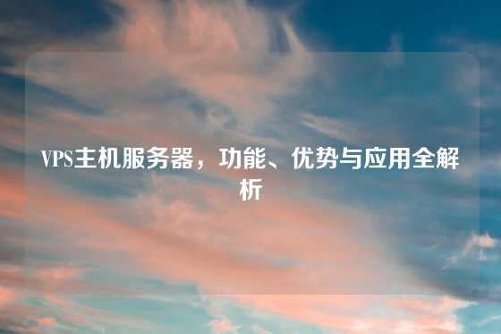VPS主机服务器，功能、优势与应用全解析