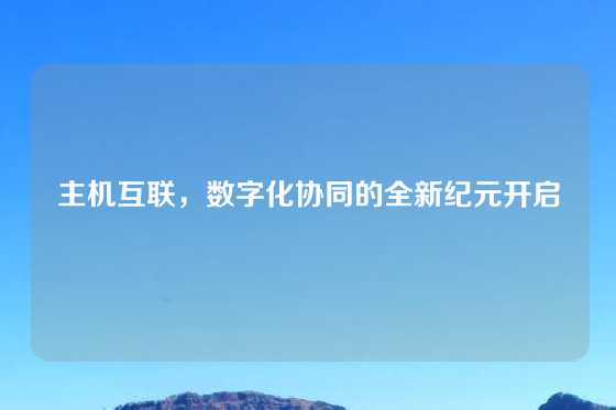 主机互联，数字化协同的全新纪元开启
