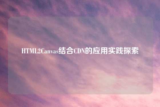 HTML2Canvas结合CDN的应用实践探索