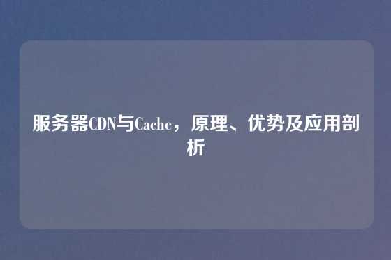 服务器CDN与Cache，原理、优势及应用剖析
